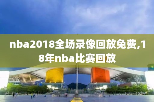 nba2018全场录像回放免费,18年nba比赛回放