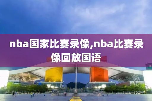 nba国家比赛录像,nba比赛录像回放国语