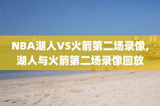 NBA湖人VS火箭第二场录像,湖人与火箭第二场录像回放