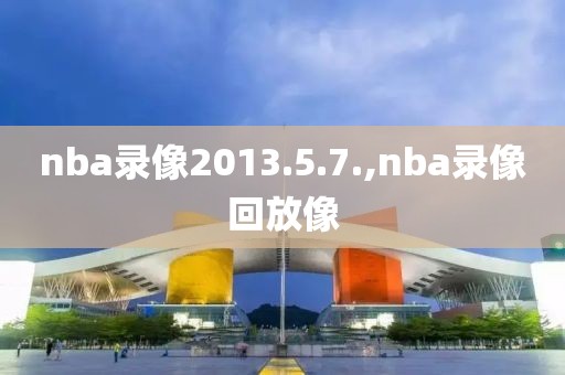 nba录像2013.5.7.,nba录像回放像