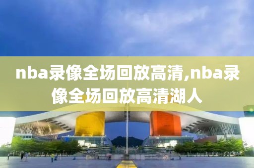 nba录像全场回放高清,nba录像全场回放高清湖人