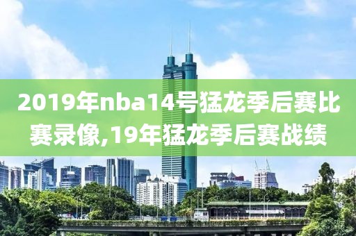 2019年nba14号猛龙季后赛比赛录像,19年猛龙季后赛战绩