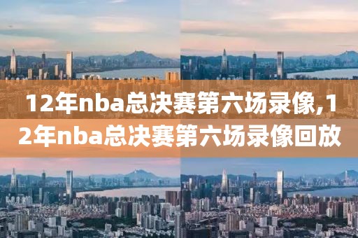 12年nba总决赛第六场录像,12年nba总决赛第六场录像回放