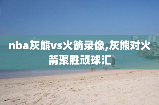 nba灰熊vs火箭录像,灰熊对火箭聚胜顽球汇