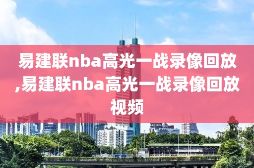 易建联nba高光一战录像回放,易建联nba高光一战录像回放视频
