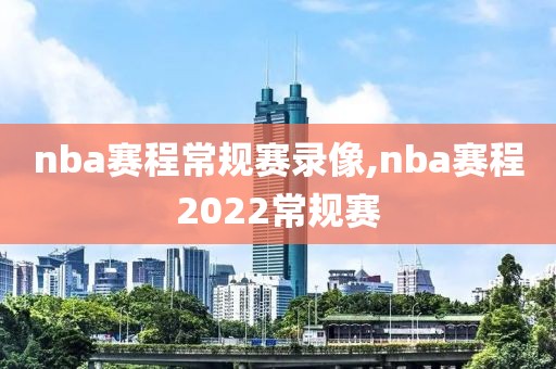 nba赛程常规赛录像,nba赛程2022常规赛