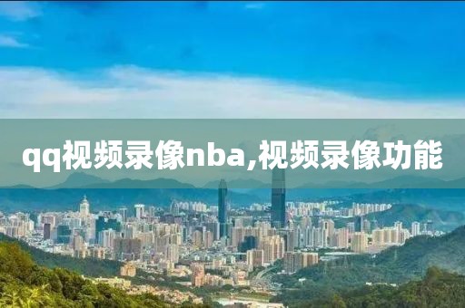 qq视频录像nba,视频录像功能