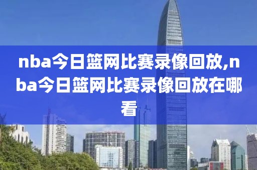 nba今日篮网比赛录像回放,nba今日篮网比赛录像回放在哪看