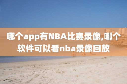 哪个app有NBA比赛录像,哪个软件可以看nba录像回放