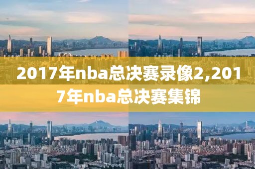 2017年nba总决赛录像2,2017年nba总决赛集锦