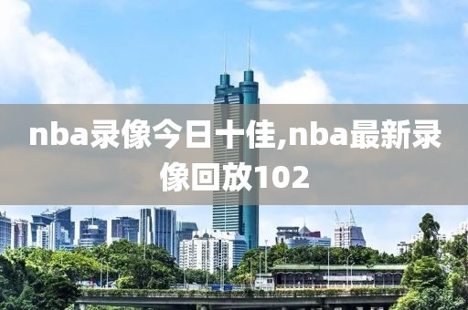 nba录像今日十佳,nba最新录像回放102