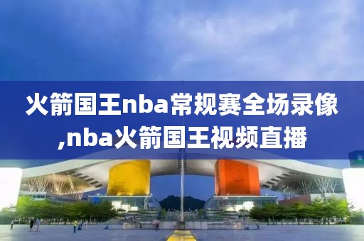 火箭国王nba常规赛全场录像,nba火箭国王视频直播