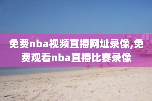 免费nba视频直播网址录像,免费观看nba直播比赛录像