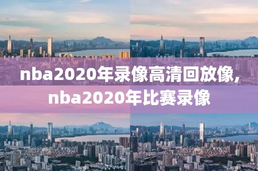 nba2020年录像高清回放像,nba2020年比赛录像