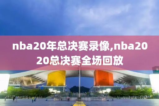 nba20年总决赛录像,nba2020总决赛全场回放