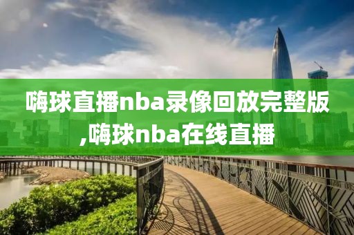 嗨球直播nba录像回放完整版,嗨球nba在线直播