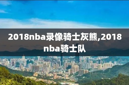 2018nba录像骑士灰熊,2018nba骑士队