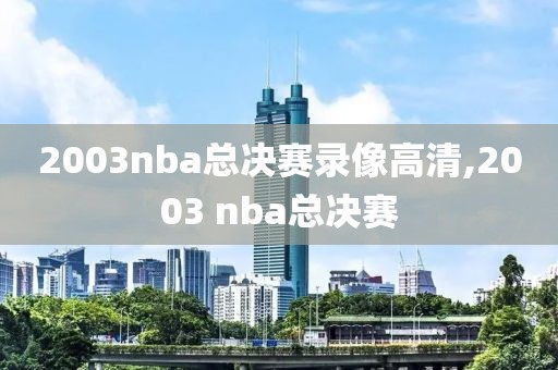 2003nba总决赛录像高清,2003 nba总决赛