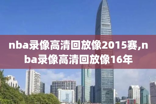 nba录像高清回放像2015赛,nba录像高清回放像16年