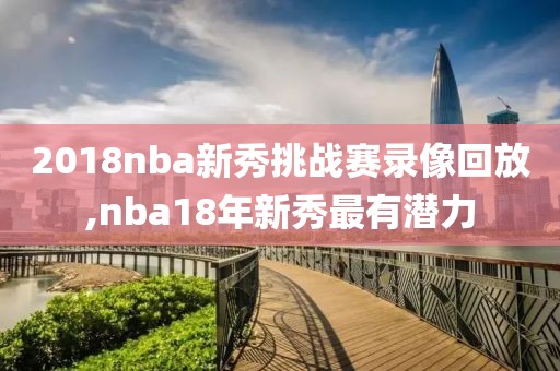 2018nba新秀挑战赛录像回放,nba18年新秀最有潜力