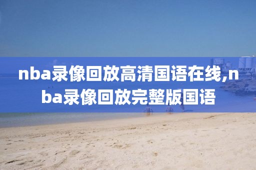 nba录像回放高清国语在线,nba录像回放完整版国语