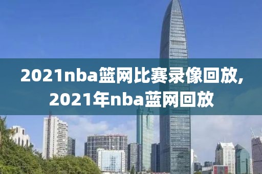 2021nba篮网比赛录像回放,2021年nba蓝网回放