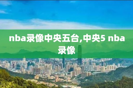 nba录像中央五台,中央5 nba录像