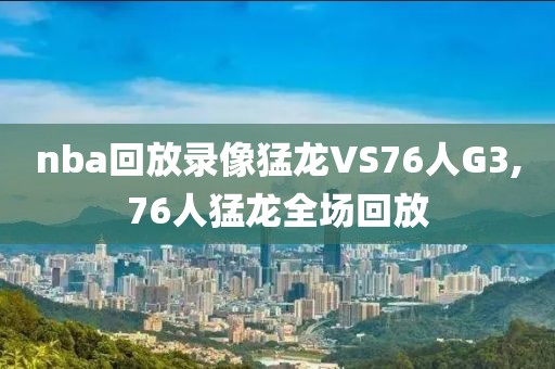 nba回放录像猛龙VS76人G3,76人猛龙全场回放