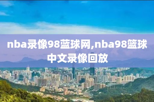 nba录像98蓝球网,nba98篮球中文录像回放