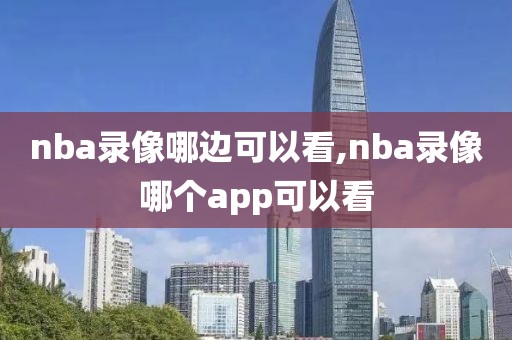nba录像哪边可以看,nba录像哪个app可以看
