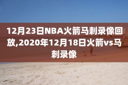 12月23日NBA火箭马刺录像回放,2020年12月18日火箭vs马刺录像