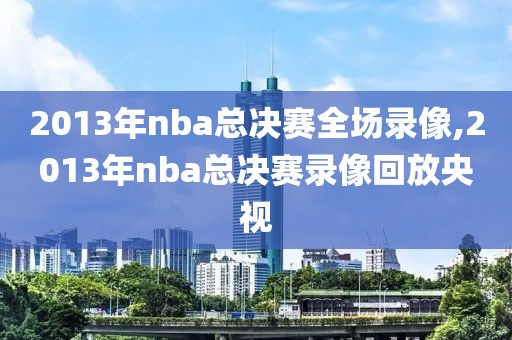 2013年nba总决赛全场录像,2013年nba总决赛录像回放央视