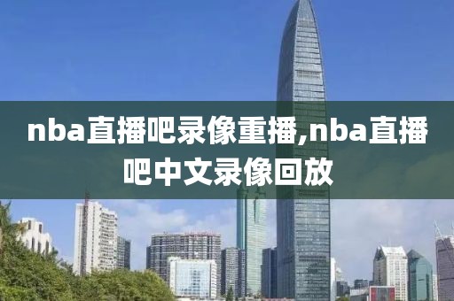 nba直播吧录像重播,nba直播吧中文录像回放