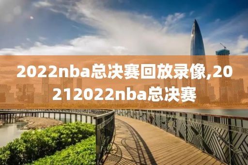 2022nba总决赛回放录像,20212022nba总决赛