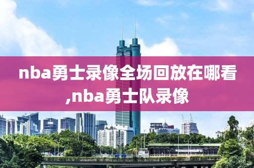 nba勇士录像全场回放在哪看,nba勇士队录像