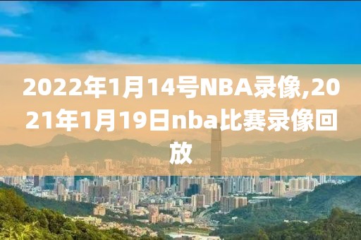2022年1月14号NBA录像,2021年1月19日nba比赛录像回放
