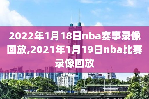 2022年1月18日nba赛事录像回放,2021年1月19日nba比赛录像回放