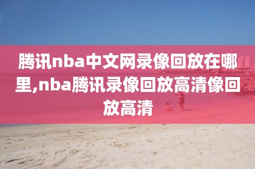 腾讯nba中文网录像回放在哪里,nba腾讯录像回放高清像回放高清