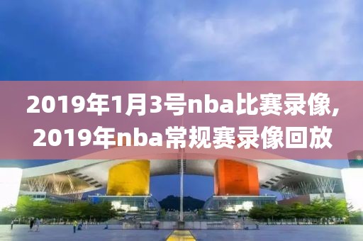 2019年1月3号nba比赛录像,2019年nba常规赛录像回放
