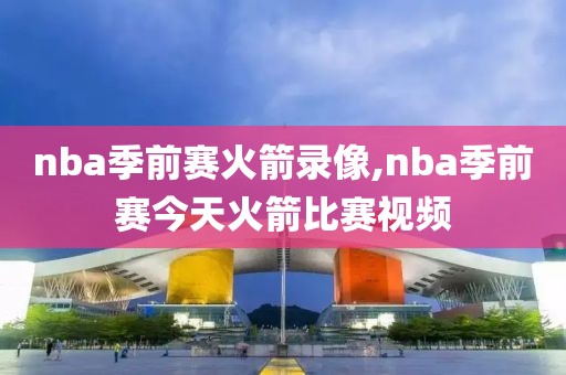 nba季前赛火箭录像,nba季前赛今天火箭比赛视频