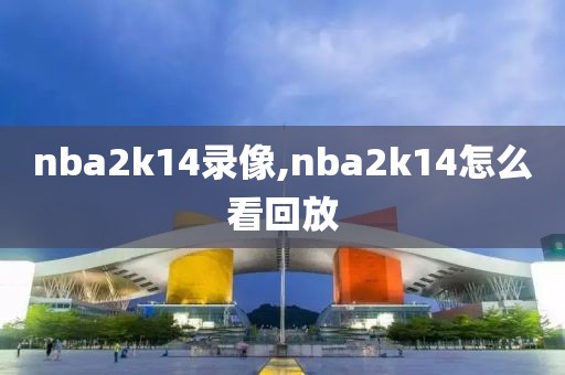 nba2k14录像,nba2k14怎么看回放