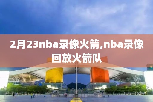 2月23nba录像火箭,nba录像回放火箭队