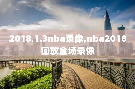 2018.1.3nba录像,nba2018回放全场录像