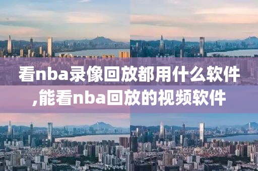 看nba录像回放都用什么软件,能看nba回放的视频软件