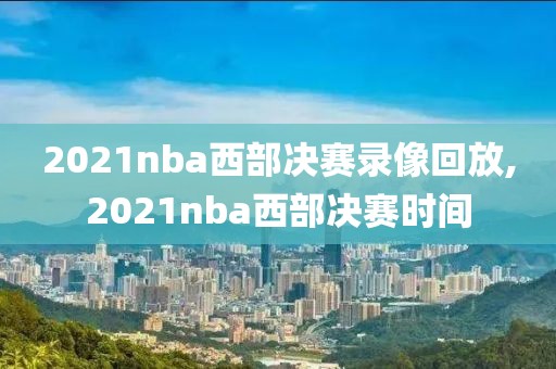2021nba西部决赛录像回放,2021nba西部决赛时间