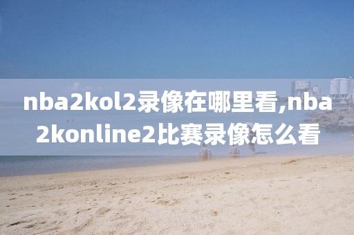 nba2kol2录像在哪里看,nba2konline2比赛录像怎么看