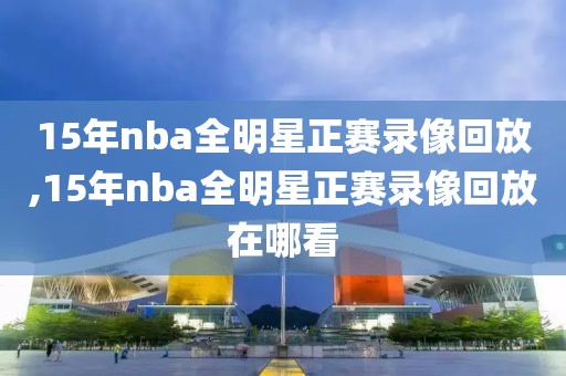 15年nba全明星正赛录像回放,15年nba全明星正赛录像回放在哪看