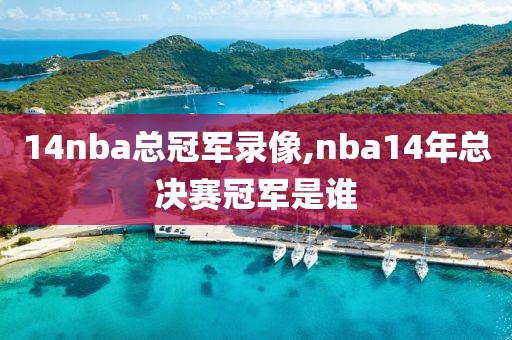 14nba总冠军录像,nba14年总决赛冠军是谁