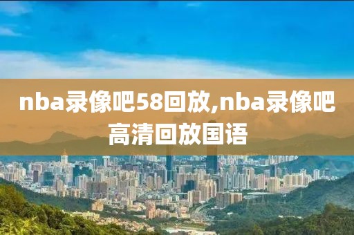 nba录像吧58回放,nba录像吧高清回放国语