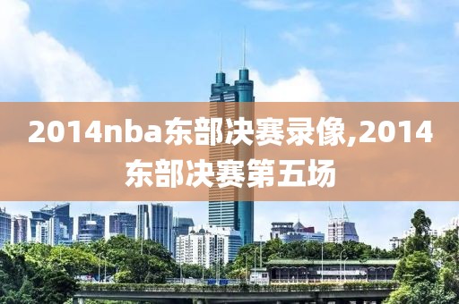 2014nba东部决赛录像,2014东部决赛第五场